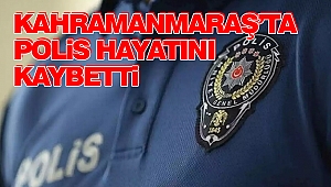 Kahramanmaraş’ta Polis Hayatını Kaybetti