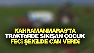 Kahramanmaraş’ta Traktörde Sıkışan Çocuk Feci Şekilde Can Verdi