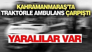 Kahramanmaraş’ta Traktörle Ambulans Çarpıştı