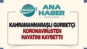 Kahramanmaraşlı bir gurbetçi koronavirüsten hayatını kaybetti!