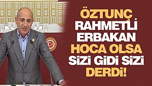 Öztunç: “Rahmetli Erbakan Hoca Olsa “sizi gidi sizi” derdi!