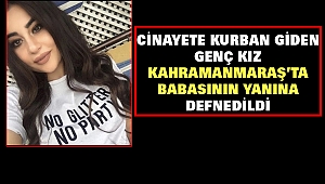 Cinayete Kurban Giden Genç Kız Kahramanmaraş’ta Babasının Yanına Defnedildi