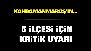 Kahramanmaraş’ın 5 İlçesi İçin Kritik Uyarı