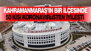 Kahramanmaraş’ın Bir İlçesinde 50 Kişi Koronavirüsten İyileşti
