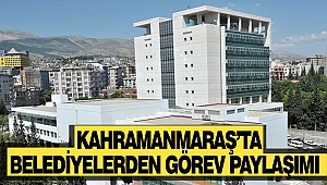 Kahramanmaraş'ta Belediyelerden Görev Paylaşımı 