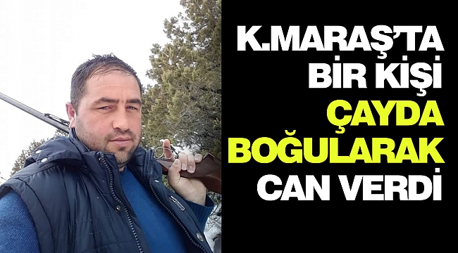 Kahramanmaraş’ta Bir Kişi Çayda Boğularak Can Verdi
