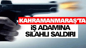Kahramanmaraş’ta İş Adamına Silahlı Saldırı