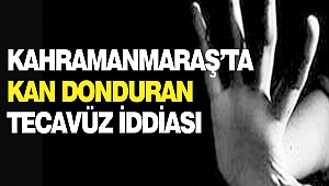 Kahramanmaraş’ta Kan Donduran Tecavüz İddiası