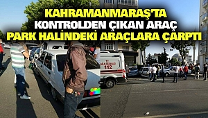 Kahramanmaraş’ta Kontrolden Çıkan Araç Park Halindeki Araçlara Çarptı