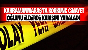 Kahramanmaraş’ta Korkunç Cinayet: Oğlunu Öldürdü Karısını Yaraladı