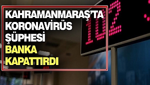 Kahramanmaraş’ta Koronavirüs Şüphesi Banka Kapattırdı