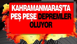 Kahramanmaraş’ta Peş Peşe Depremler Oluyor