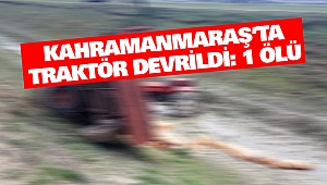 Kahramanmaraş’ta Traktör Devrildi: 1 Ölü
