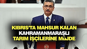 Kıbrıs’ta Mahsur Kalan Kahramanmaraşlı Tarım İşçilerine Müjde