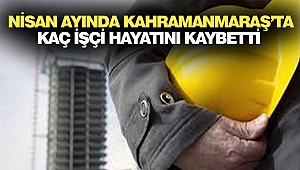 Nisan Ayında Kahramanmaraş’ta Kaç İşçi Hayatını Kaybetti