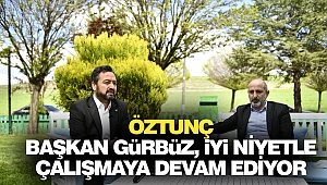 Öztunç; “Başkan gürbüz, iyi niyetle çalışmaya devam ediyor”