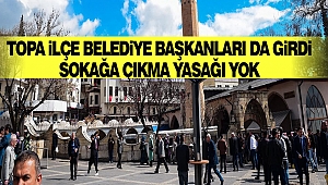 Topa ilçe belediye başkanları da girdi “sokağa çıkma yasağı yok”