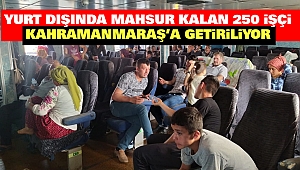 Yurt Dışında Mahsur Kalan 250 İşçi Kahramanmaraş’a Getiriliyor