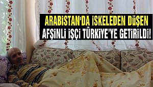 Arabistan'da İskeleden Düşen Afşinli İşçi Türkiye’ye getirildi!