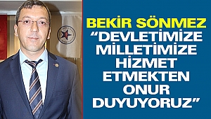Bekir Sönmez “Devletimize ve Milletimize Hizmet Etmekten Onur Duyuyoruz”