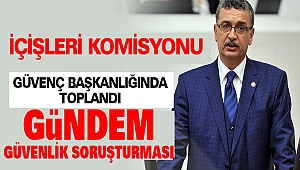 İçişleri Komisyonu Güvenç Başkanlığında Toplandı: Gündem Güvenlik Soruşturması
