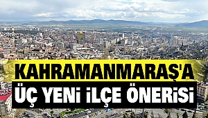 Kahramanmaraş'a Üç Yeni İlçe Önerisi