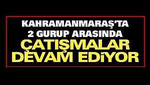 Kahramanmaraş'ta 2 Gurup Arasında Çatışmalar Devam Ediyor