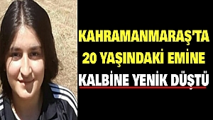 Kahramanmaraş’ta 20 Yaşındaki Emine Kalbine Yenik Düştü