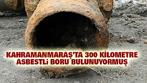 Kahramanmaraş’ta 300 kilometre Asbestli Boru Bulunuyormuş