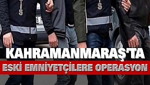 Kahramanmaraş’ta Eski Emniyetçilere Operasyon