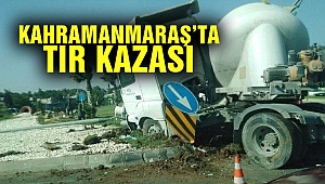 Kahramanmaraş’ta Tır Kazası