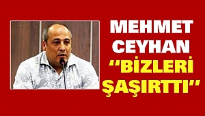 Mehmet Ceyhan “Bizleri Şaşırttı”