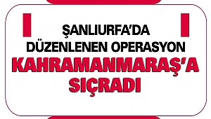 Şanlıurfa’da Düzenlenen Operasyon Kahramanmaraş’a Sıçradı
