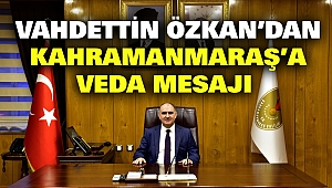Vahdettin Özkan’dan Kahramanmaraş’a Veda Mesajı 