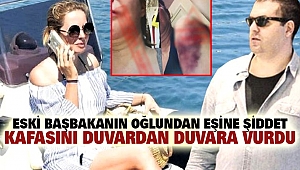 Eski Başbakanın Oğlundan Eşine Şiddet: Kafasını Duvardan Duvara Vurdu