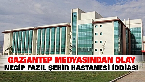 Gaziantep Medyasından Olay Necip Fazıl Şehir Hastanesi İddiası