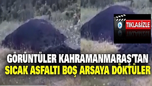 Görüntüler Kahramanmaraş’tan: Sıcak Asfaltı Boş Arsaya Döktüler