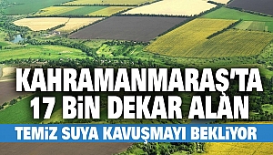 Kahramanmaraş’ta 17 bin dekar alan temiz suya kavuşmayı bekliyor