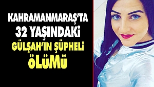 Kahramanmaraş’ta 32 Yaşındaki Gülşah’ın Şüpheli Ölümü