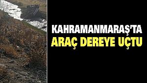 Kahramanmaraş’ta Araç Dereye Uçtu