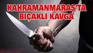 Kahramanmaraş’ta Bıçaklı Kavga