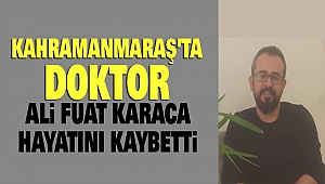 Kahramanmaraş’ta Doktor Ali Fuat Karaca Hayatını Kaybetti