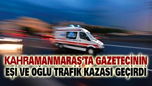 Kahramanmaraş'ta Gazetecinin Eşi ve Oğlu Trafik Kazası Geçirdi