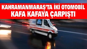 Kahramanmaraş’ta İki Otomobil Kafa Kafaya Çarpıştı