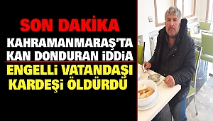 Kahramanmaraş’ta Kan Donduran İddia: Engelli Vatandaşı Kardeşi Öldürdü