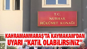 Kahramanmaraş’ta Kaymakam’dan Uyarı “Katil olabilirsiniz”