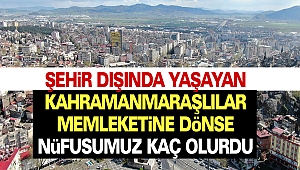 Şehir Dışında yaşayan Kahramanmaraşlılar memleketine dönse nüfusumuz kaç olurdu