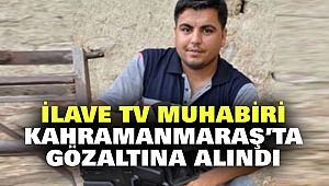 İlave Tv Muhabiri Kahramanmaraş’ta Gözaltına Alındı