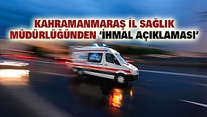 Kahramanmaraş İl Sağlık Müdürlüğünden ‘İhmal Açıklaması’