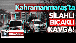 Kahramanmaraş'ta 2 Gurup Arasında Silahlı Bıçaklı Kavga